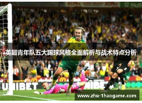 英超青年队五大踢球风格全面解析与战术特点分析 英超青年队五大踢球风格全面解析与战术特点分析