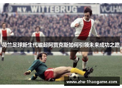 荷兰足球新生代崛起阿贾克斯如何引领未来成功之路