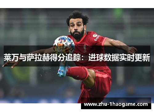 莱万与萨拉赫得分追踪：进球数据实时更新