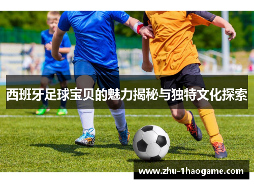 西班牙足球宝贝的魅力揭秘与独特文化探索 西班牙足球宝贝的魅力揭秘与独特文化探索