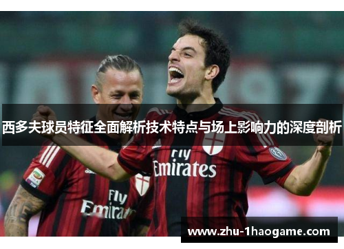 西多夫球员特征全面解析技术特点与场上影响力的深度剖析