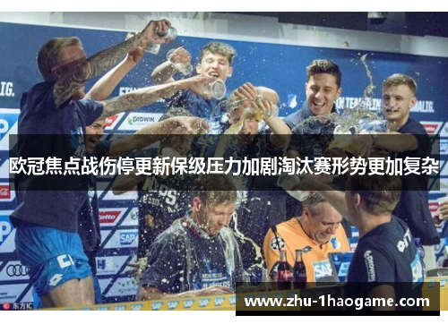 欧冠焦点战伤停更新保级压力加剧淘汰赛形势更加复杂