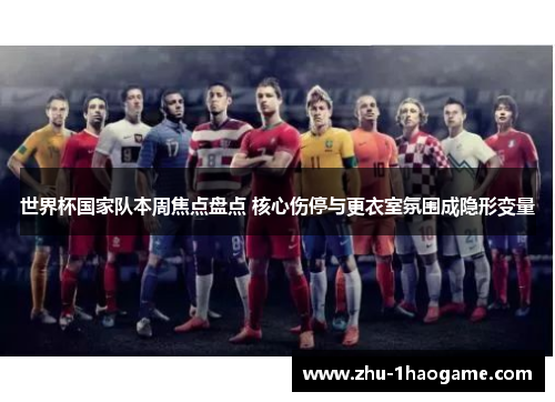 世界杯国家队本周焦点盘点 核心伤停与更衣室氛围成隐形变量