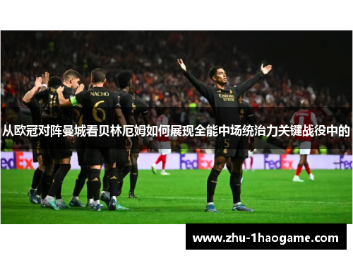 从欧冠对阵曼城看贝林厄姆如何展现全能中场统治力关键战役中的 从欧冠对阵曼城看贝林厄姆如何展现全能中场统治力关键战役中的