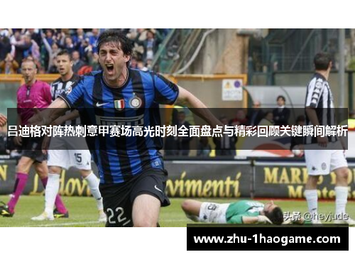 吕迪格对阵热刺意甲赛场高光时刻全面盘点与精彩回顾关键瞬间解析 吕迪格对阵热刺意甲赛场高光时刻全面盘点与精彩回顾关键瞬间解析