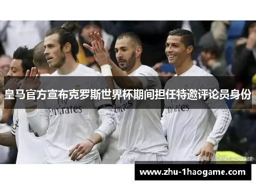皇马官方宣布克罗斯世界杯期间担任特邀评论员身份