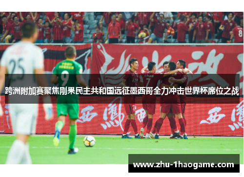 跨洲附加赛聚焦刚果民主共和国远征墨西哥全力冲击世界杯席位之战