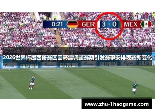 2026世界杯墨西哥赛区因高温调整赛期引发赛事安排观赛新变化