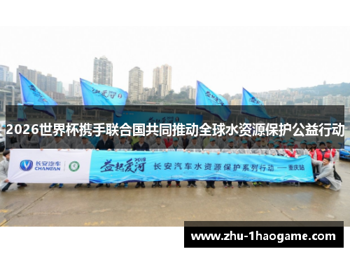 2026世界杯携手联合国共同推动全球水资源保护公益行动