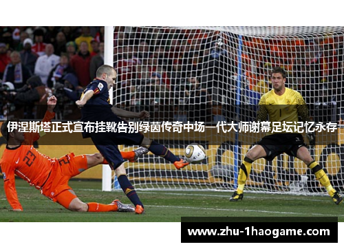 伊涅斯塔正式宣布挂靴告别绿茵传奇中场一代大师谢幕足坛记忆永存