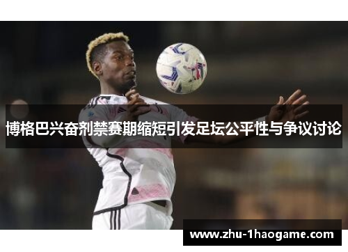 博格巴兴奋剂禁赛期缩短引发足坛公平性与争议讨论
