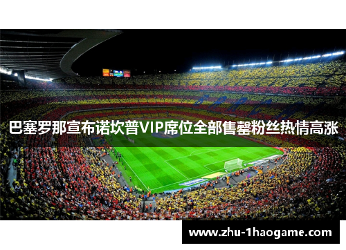 巴塞罗那宣布诺坎普VIP席位全部售罄粉丝热情高涨