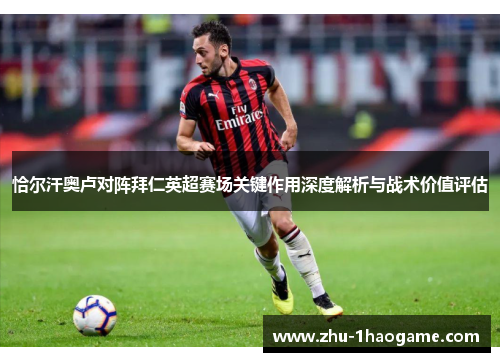 恰尔汗奥卢对阵拜仁英超赛场关键作用深度解析与战术价值评估