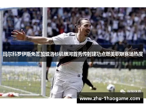 玛尔科罗伊斯免签加盟洛杉矶银河首秀传射建功点燃美职联赛场热度 玛尔科罗伊斯免签加盟洛杉矶银河首秀传射建功点燃美职联赛场热度