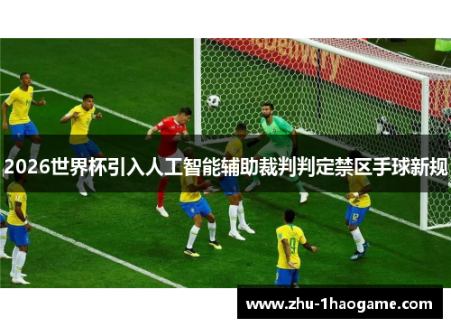 2026世界杯引入人工智能辅助裁判判定禁区手球新规 2026世界杯引入人工智能辅助裁判判定禁区手球新规