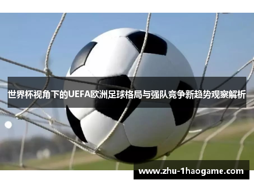 世界杯视角下的UEFA欧洲足球格局与强队竞争新趋势观察解析 世界杯视角下的UEFA欧洲足球格局与强队竞争新趋势观察解析