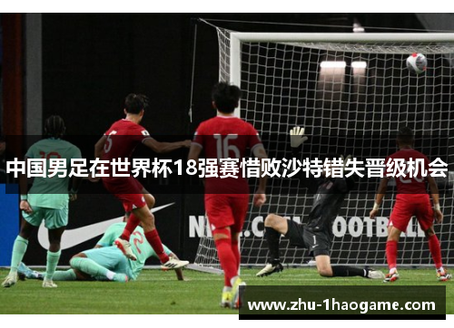 中国男足在世界杯18强赛惜败沙特错失晋级机会 中国男足在世界杯18强赛惜败沙特错失晋级机会