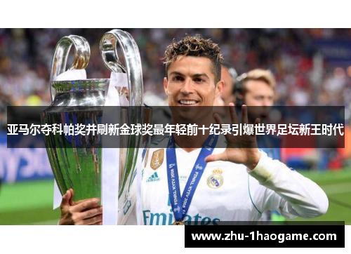 亚马尔夺科帕奖并刷新金球奖最年轻前十纪录引爆世界足坛新王时代 亚马尔夺科帕奖并刷新金球奖最年轻前十纪录引爆世界足坛新王时代