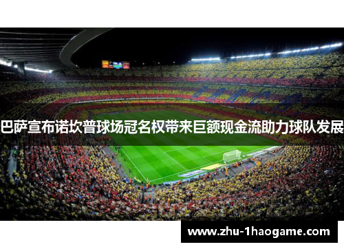 巴萨宣布诺坎普球场冠名权带来巨额现金流助力球队发展 巴萨宣布诺坎普球场冠名权带来巨额现金流助力球队发展