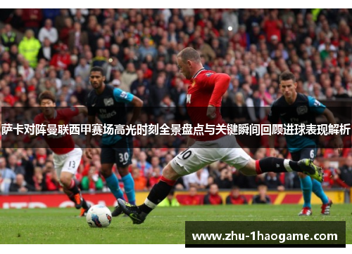 萨卡对阵曼联西甲赛场高光时刻全景盘点与关键瞬间回顾进球表现解析 萨卡对阵曼联西甲赛场高光时刻全景盘点与关键瞬间回顾进球表现解析